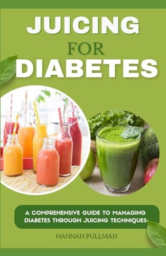 Juicing for Diabetes A Comprehensive Guide to Managing Diabetes Through Juicing Techniques