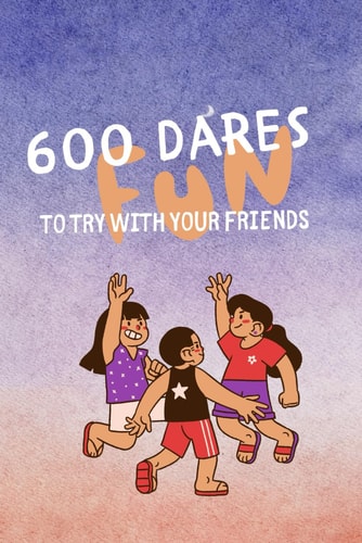 600 Fun Dares to Try with Your Friends The Ultimate Book of Dares that Will Take Your Party Or Game Evening to a Whole New Level.
