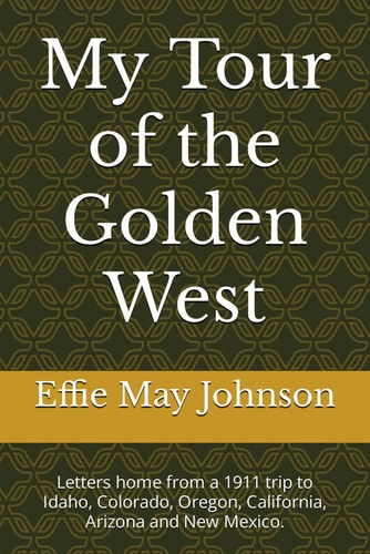 MY TOUR OF THE GOLDEN WEST Letters Home from a 1911 Trip to Idaho, Colorado, Oregon,... California, Arizona and New Mexico