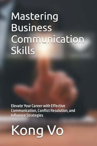 MASTERING BUSINESS COMMUNICATION SKILLS Elevate Your Career with Effective Communication,... Conflict Resolution, and Influence Strategies