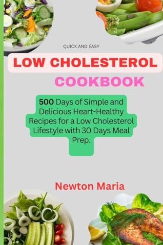 Quick and Easy Low Cholesterol Cookbook 500 Days of Simple and Delicious Heart-Healthy Recipes for a Low Cholesterol Lifestyle with 30 Days Meal Prep.