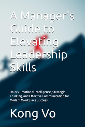MANAGER'S GUIDE TO ELEVATING LEADERSHIP SKILLS Unlock Emotional Intelligence, Strategic... Thinking, and Effective Communication for Modern