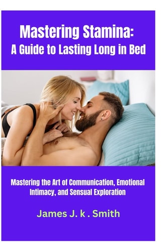 Mastering Stamina A Guide to Lasting Long in Bed: Mastering the Art of Communication, Emotional Intimacy, and Sensual Exploration