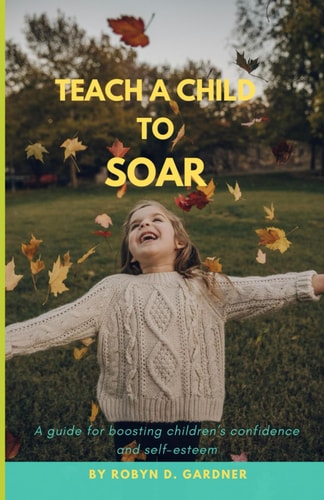 Teach a Child to Soar A Guide for Boosting Children's Confidence and Self-esteem