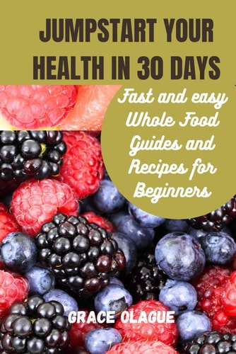 JUMPSTART YOUR HEALTH IN 30 DAYs Fast and Easy Whole Food Guides and Recipes for Beginners