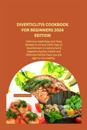 Diverticlitis Cookbook for Beginners 2024 Edition Delicious Made Easy and Tasty Recipes to Unlock 1000 Days of Nourishment to Restore Gut & Digestive System Health and Minimize Painful Flare-Ups.