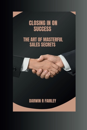 Closing In On Success : The Art Of Masterful Sales Secrets