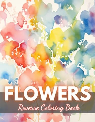 Flowers Reverse Coloring Book New Edition And Unique High-quality Illustrations, Fun, Stress Relief And Relaxation Coloring Pages