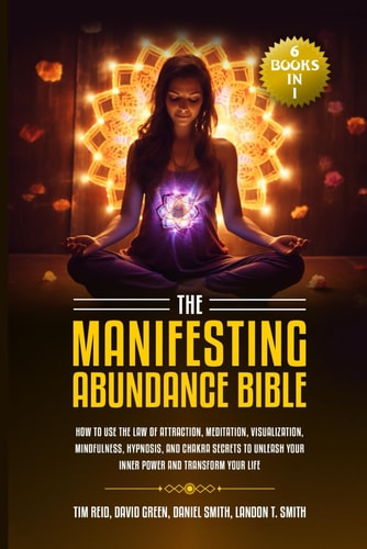 The Manifesting Abundance Bible 6 Books in 1-How to Use the Law of Attraction, Meditation, Visualization, Mindfulness, Hypnosis, And Chakra Secrets to Unleash Your Inner Power and Transform Your Life