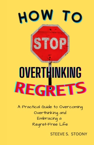 How to Stop Overthinking Regrets A Practical Guide to Overcoming Overthinking and Embracing a Regret-Free Life