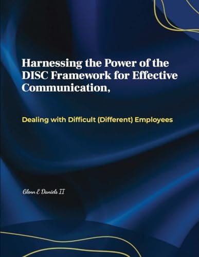 Harnessing the Power of the DISC Framework for Effective Communication Dealing with Difficult (Different) Employess