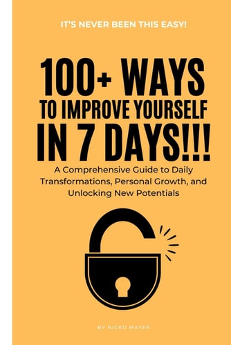100+ Ways to Improve Yourself in 7 Days A Comprehensive Guide to Daily Transformations, Personal Growth, and Unlocking New Potentials