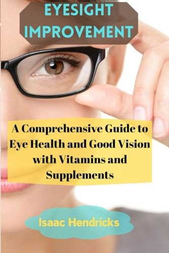 Eyesight Improvement A Comprehensive Guide to Eye Health and Good Vision with Vitamins and Supplements
