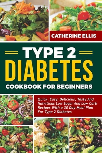 Type 2 Diabetes Cookbook for Beginners Quick, Easy, Delicious, Tasty and Nutritious Low Sugar and Low Carb Recipes with a 30 Day Meal Plan for Type 2 Diabetes