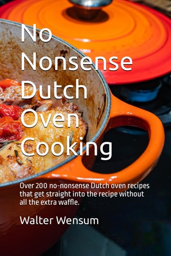 No Nonsense Dutch Oven Cooking Over 200 No-nonsense Dutch Oven Recipes that Get Straight Into the Recipe Without All the Extra Waffle.