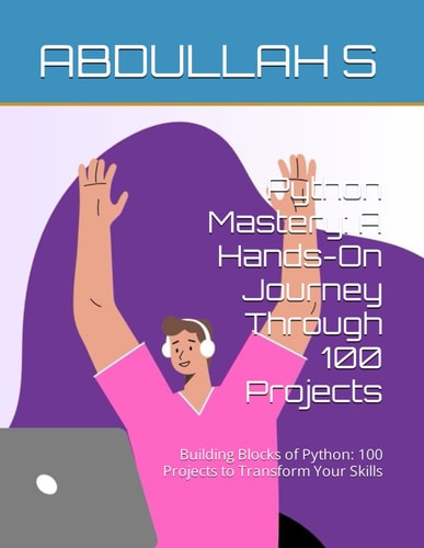 Python Mastery A Hands-On Journey Through 100 Projects: Building Blocks of Python: 100 Projects to Transform Your Skills