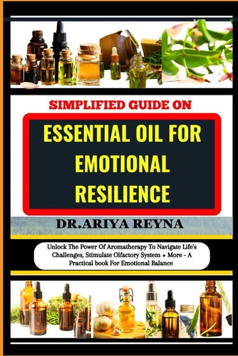 Simplified Guide on Essential Oil for Emotional Resilience Unlock The Power Of Aromatherapy To Navigate Life's Challenges, Stimulate Olfactory System + More - A Practical Book For Emotional Balance