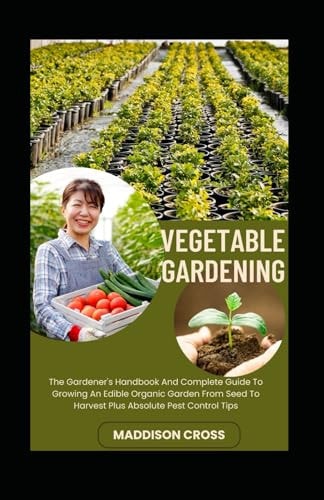 Vegetable Gardening The Gardener's Handbook And Complete Guide To Growing An Edible Organic Garden From Seed To Harvest Plus Absolute Pest Control Tips