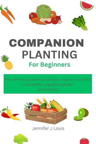 Companion Planting for Beginners The Ultimate Guide to Growing an Organic, Bountiful, and Healthy Vegetable Garden Successfully