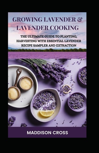 Growing Lavender & Lavender Cooking The Ultimate Guide To Planting, Harvesting With Essential Lavender Recipe Sampler And Extraction