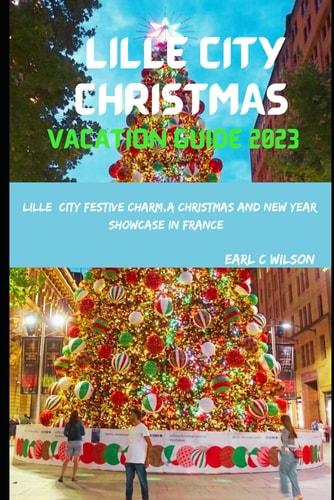 Lille City Christmas Vacation Guide 2023 Lille City Festive Charm, A Christmas and New Year Showcase in France: Festive Winter Lille 2023 with Cultural Experiences and Hidden Gems