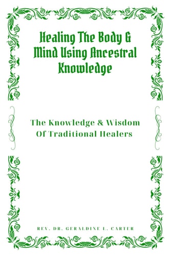 Healing The Body & Mind Using Ancestral Knowledge The Knowledge & Wisdom Of Traditional Healers: Ancestral Healing, Traditional Healing, Ancient Remedies