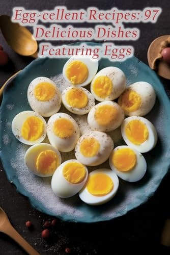 Egg-cellent Recipes 97 Delicious Dishes Featuring Eggs