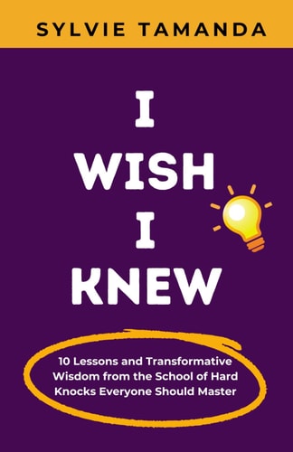 I Wish I Knew 10 Lessons and Transformative Wisdom from the School of Hard Knocks Everyone Should Master