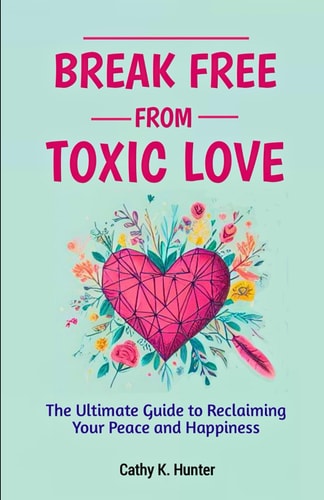 Break Free From Toxic Love The Ultimate Guide to Reclaiming Your Peace and Happiness