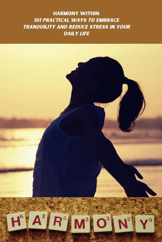 "Harmony Within 101 Practical Ways to Embrace Tranquility and Reduce Stress in Your Daily Life" Strategies to Boost Your Mind, Mood, and Mental Health