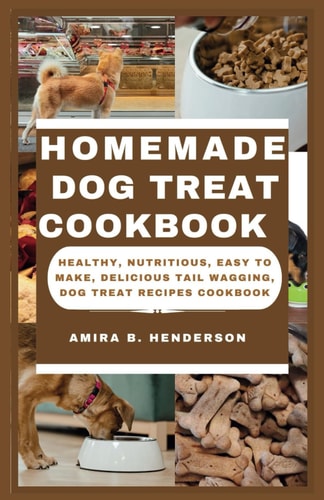 Homemade Dog Treat Cookbook Healthy, Nutritious, Easy to Make, Delicious Tail Wagging, Dog Treat Recipes Cookbook