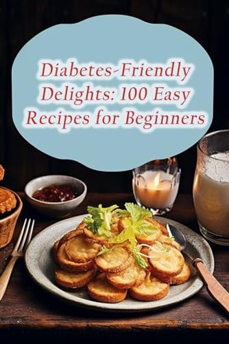 Diabetes-Friendly Delights 100 Easy Recipes for Beginners