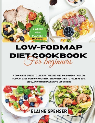 Low-FODMAP Diet Cookbook for Beginners A Complete Guide to Understanding and Following the Low FODMAP Diet with 99 Mouthwatering Recipes to Relieve IBS, SIBO, and Other Digestive Disorders