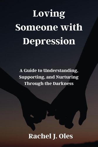 Loving Someone with Depression A Guide to Understanding, Supporting, and Nurturing Through the Darkness