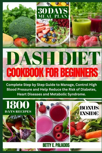 Dash Diet Cookbook for Beginners Complete Step by Step Guide to Manage, Control High Blood Pressure and Help Reduce the Risk of Diabetes, Heart Diseases and Metabolic Syndrome.