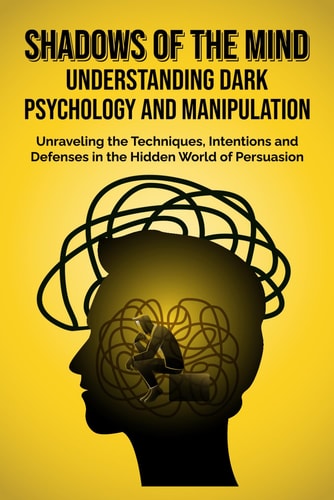 Shadows of the Mind Understanding Dark Psychology and Manipulation: Unraveling the Techniques, Intentions, and Defenses in the Hidden World of Persuasion
