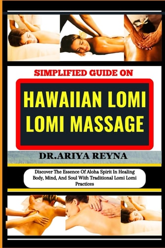 Simplified Guide on Hawaiian Lomi Lomi Massage Discover The Essence Of Aloha Spirit In Healing Body, Mind, And Soul With Traditional Lomi Lomi Practices