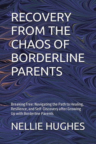Recovery from the Chaos of Borderline Parents Breaking Free: Navigating the Path to Healing, Resilience, and Self-Discovery After Growing Up with Borderline Parents