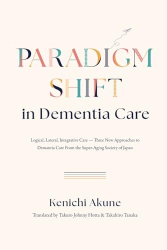Paradigm Shift in Dementia Care Logical, Lateral, Integrative Care―Three New Approaches to Demantia Care From the Super-Aging Society of Japan