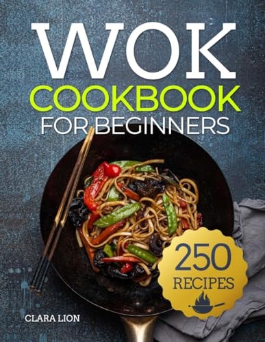 Wok Cookbook for Beginners 250 Flavor-Packed Recipes to Stir-Fry, Steam, and Savor at Home