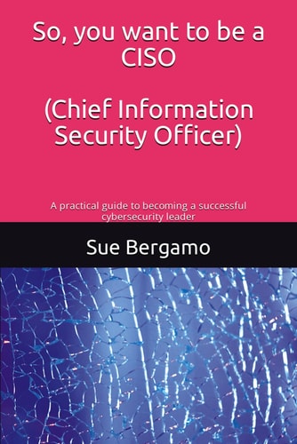 So, You Want to be a CISO (Chief Information Security Officer) A Practical Guide to Becoming a Successful Cybersecurity Leader