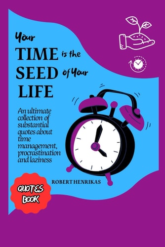 Your Time Is the Seed of Your Life An Ultimate Collection of Substantial Quotes about Time Management, Procrastination and Laziness