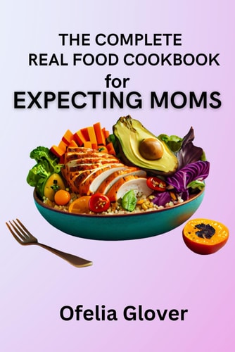 The Complete Real Food Cookbook for Expecting Moms 70 Nourishing Recipes for Ideal Prenatal Nutrition