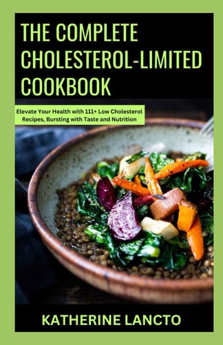 The Complete Cholesterol-Limited Cookbook Elevate Your Health with 111+ Low Cholesterol Recipes, Bursting with Taste and Nutrition