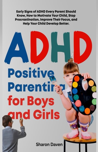 ADHD Positive Parenting for Boys and Girls Early Signs of ADHD Every Parent Should Know, How to Motivate Your Child, Stop Procrastination, Improve Their Focus, and Help Your Child Develop Better.