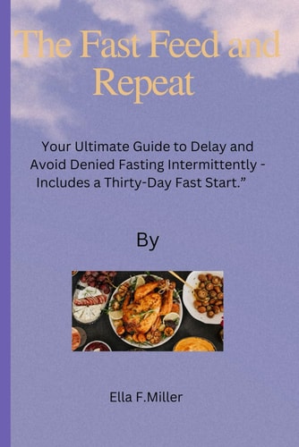 The Fast Feed and Repeat Your Ultimate Guide to Delay and Avoid Denied Fasting Intermittently - Includes a Thirty-Day Fast Start.
