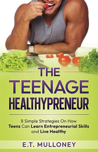 The Teenage Healthypreneur 8 Simple Strategies On How Teens Can Learn Entrepreneurial Skills and Live Healthy