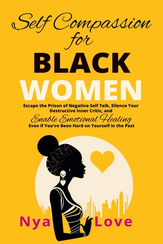 Self-Compassion for Black Women Escape the Prison of Negative Self Talk, Silence Your Destructive Inner Critic, and Enable Emotional Healing Even If You've Been Hard on Yourself In the Past