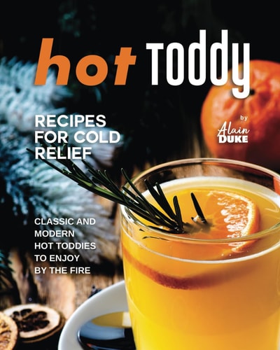 Hot Toddy Recipes for Cold Relief Classic and Modern Hot Toddies to Enjoy by the Fire