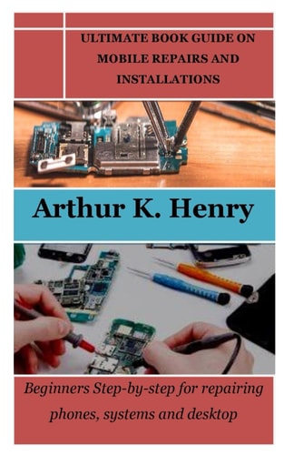 Ultimate Book Guide on Mobile Repairs and Installations Beginners Step-by-step for Repairing Phones, Systems and Desktop